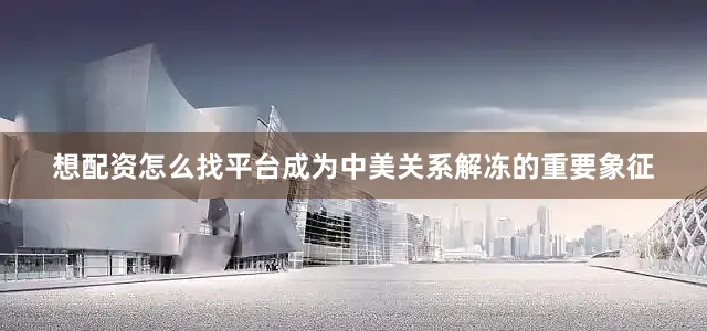 想配资怎么找平台成为中美关系解冻的重要象征