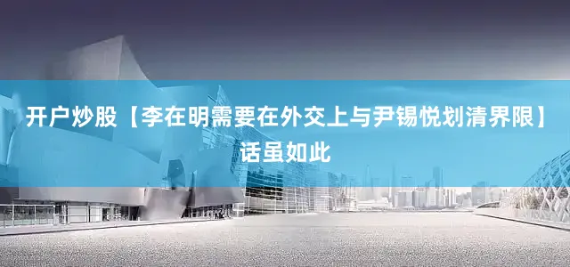 开户炒股【李在明需要在外交上与尹锡悦划清界限】话虽如此