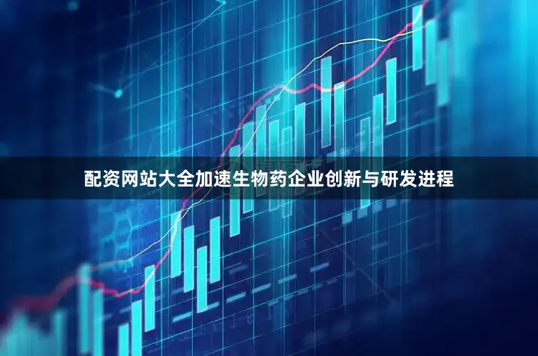 配资网站大全加速生物药企业创新与研发进程