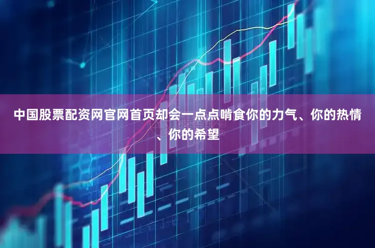 中国股票配资网官网首页却会一点点啃食你的力气、你的热情、你的希望