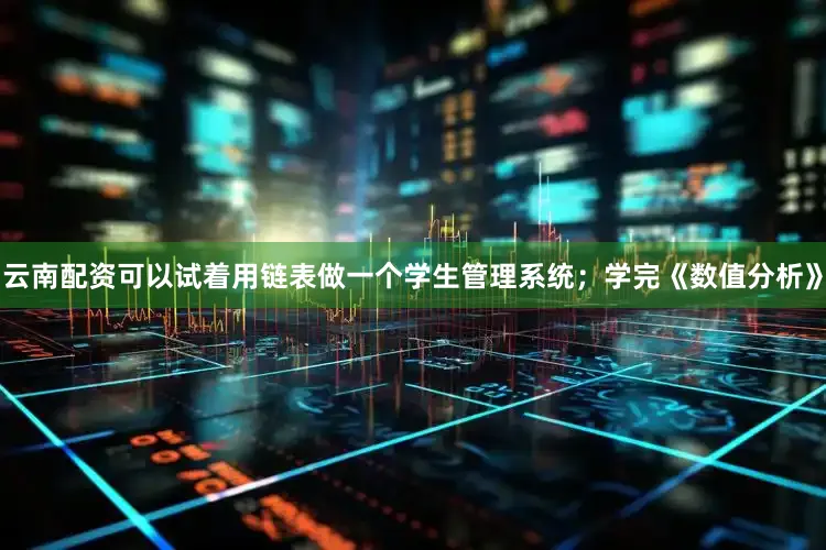 云南配资可以试着用链表做一个学生管理系统；学完《数值分析》