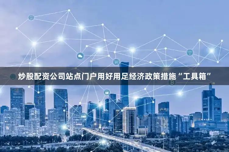 炒股配资公司站点门户用好用足经济政策措施“工具箱”