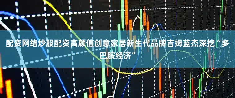 配资网络炒股配资高颜值创意家居新生代品牌吉姆蓝杰深挖“多巴胺经济”