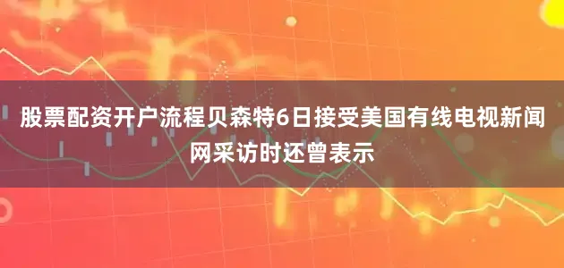 股票配资开户流程贝森特6日接受美国有线电视新闻网采访时还曾表示