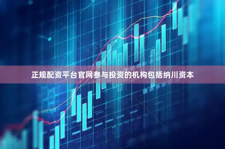 正规配资平台官网参与投资的机构包括纳川资本