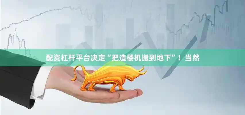 配资杠杆平台决定“把造楼机搬到地下”！当然