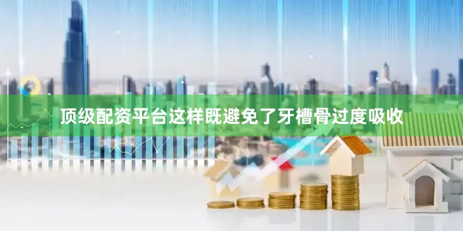 顶级配资平台这样既避免了牙槽骨过度吸收
