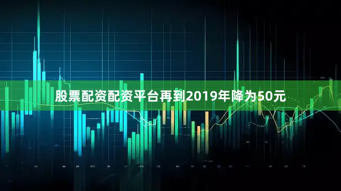 股票配资配资平台再到2019年降为50元