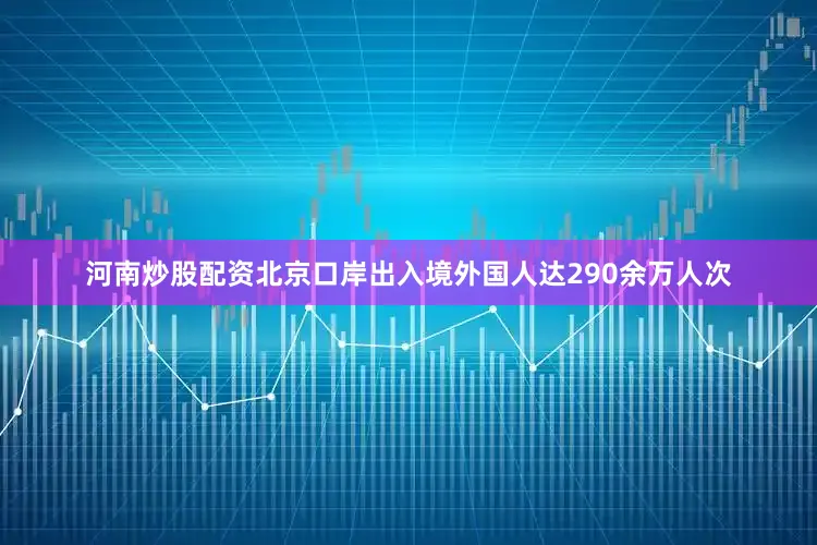 河南炒股配资北京口岸出入境外国人达290余万人次