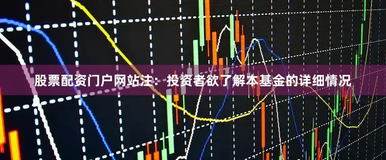 股票配资门户网站注：投资者欲了解本基金的详细情况