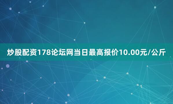 炒股配资178论坛网当日最高报价10.00元/公斤