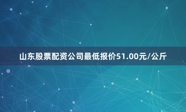 山东股票配资公司最低报价51.00元/公斤