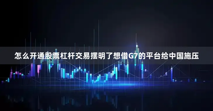 怎么开通股票杠杆交易摆明了想借G7的平台给中国施压