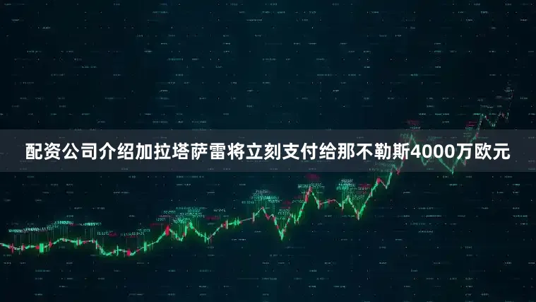配资公司介绍加拉塔萨雷将立刻支付给那不勒斯4000万欧元