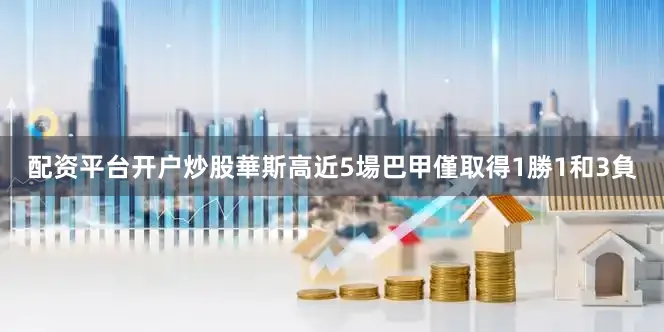 配资平台开户炒股華斯高近5場巴甲僅取得1勝1和3負