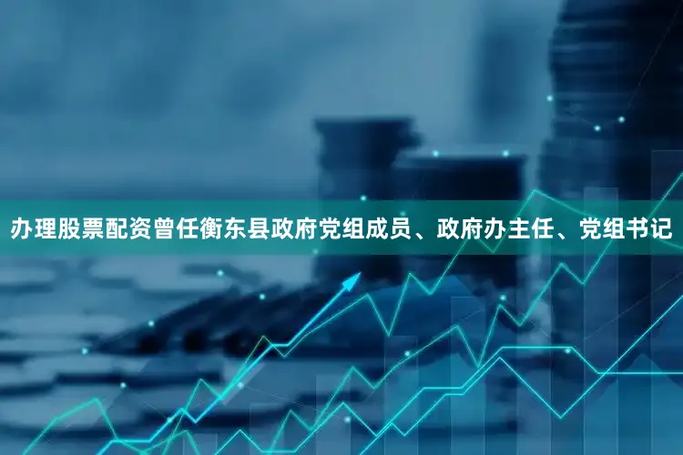 办理股票配资曾任衡东县政府党组成员、政府办主任、党组书记