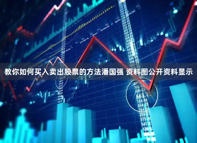 教你如何买入卖出股票的方法潘国强 资料图公开资料显示