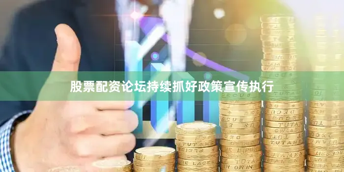 股票配资论坛持续抓好政策宣传执行