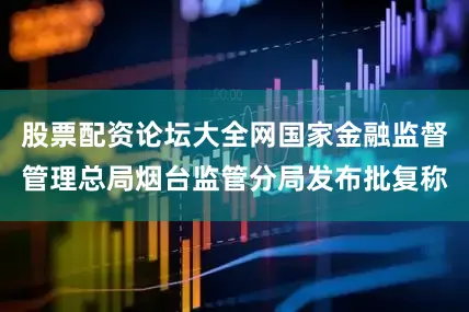 股票配资论坛大全网国家金融监督管理总局烟台监管分局发布批复称