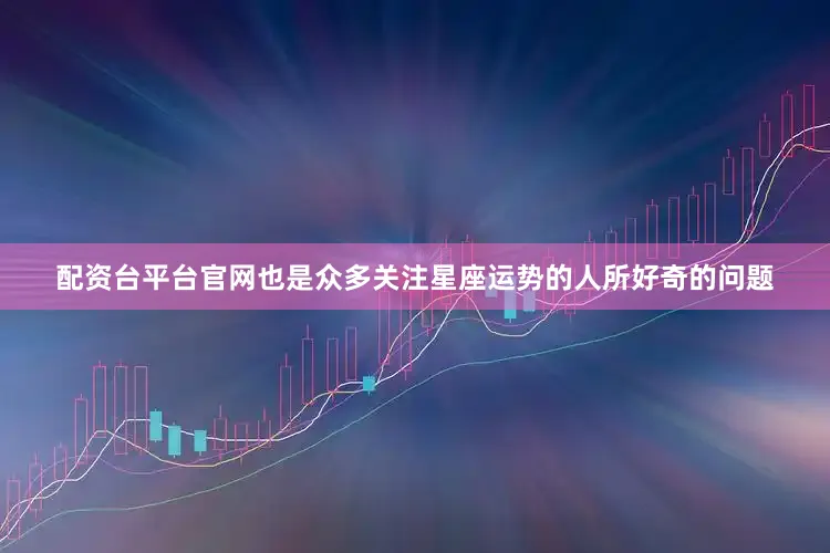 配资台平台官网也是众多关注星座运势的人所好奇的问题
