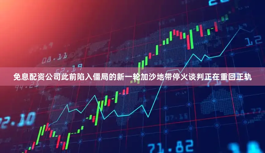 免息配资公司此前陷入僵局的新一轮加沙地带停火谈判正在重回正轨