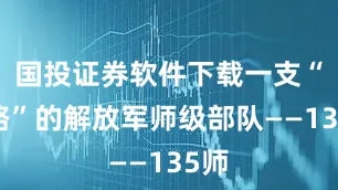 国投证券软件下载一支“迷路”的解放军师级部队——135师