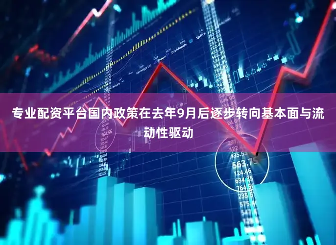 专业配资平台国内政策在去年9月后逐步转向基本面与流动性驱动