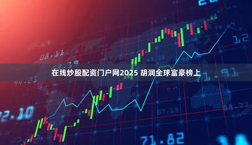 在线炒股配资门户网2025 胡润全球富豪榜上