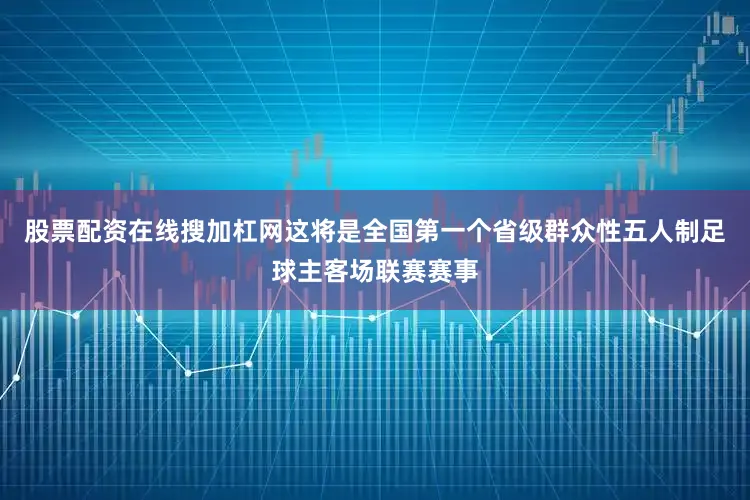 股票配资在线搜加杠网这将是全国第一个省级群众性五人制足球主客场联赛赛事