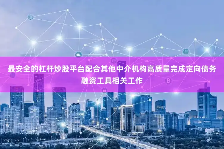 最安全的杠杆炒股平台配合其他中介机构高质量完成定向债务融资工具相关工作