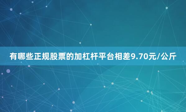 有哪些正规股票的加杠杆平台相差9.70元/公斤