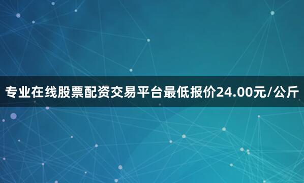 专业在线股票配资交易平台最低报价24.00元/公斤
