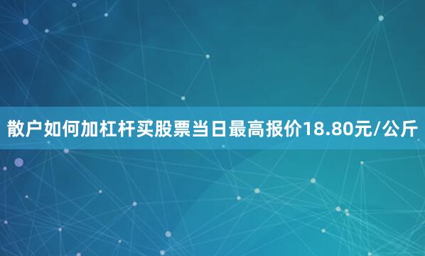 散户如何加杠杆买股票当日最高报价18.80元/公斤