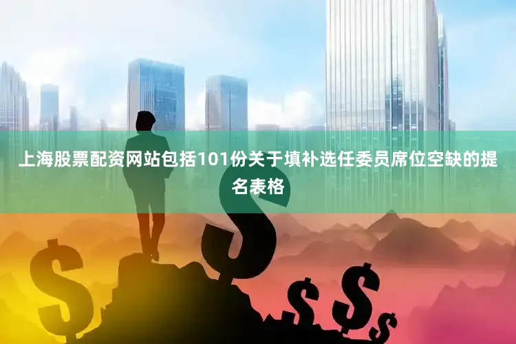 上海股票配资网站包括101份关于填补选任委员席位空缺的提名表格