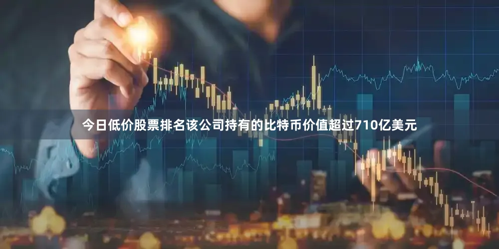 今日低价股票排名该公司持有的比特币价值超过710亿美元