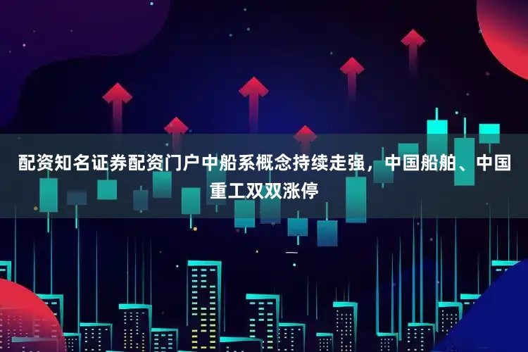 配资知名证券配资门户中船系概念持续走强，中国船舶、中国重工双双涨停
