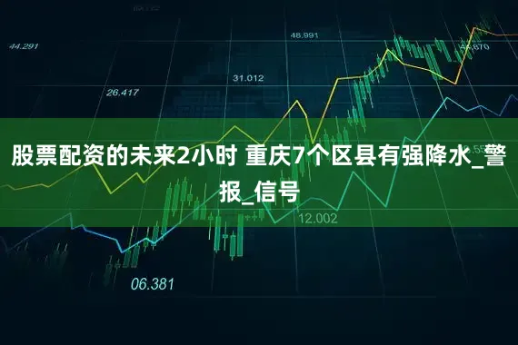股票配资的未来2小时 重庆7个区县有强降水_警报_信号