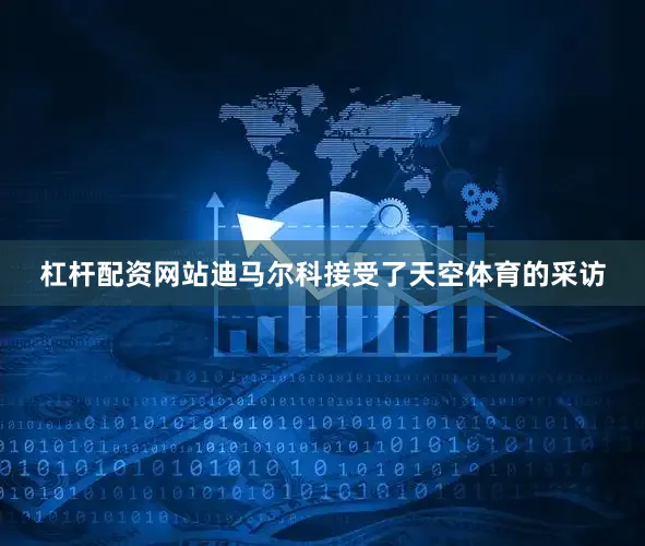 杠杆配资网站迪马尔科接受了天空体育的采访