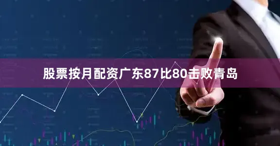 股票按月配资广东87比80击败青岛