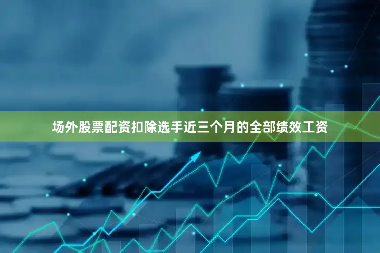场外股票配资扣除选手近三个月的全部绩效工资