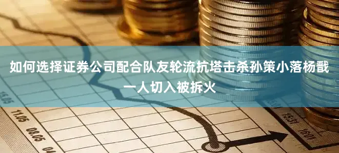 如何选择证券公司配合队友轮流抗塔击杀孙策小落杨戬一人切入被拆火