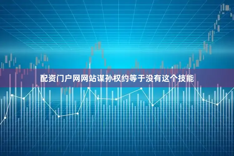 配资门户网网站谋孙权约等于没有这个技能