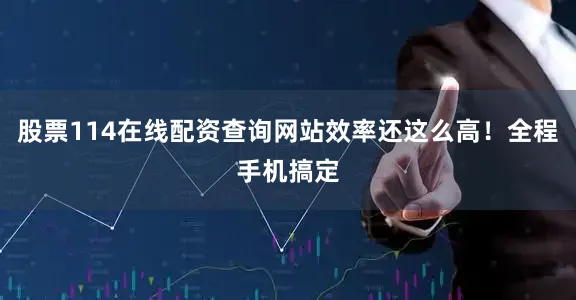 股票114在线配资查询网站效率还这么高！全程手机搞定