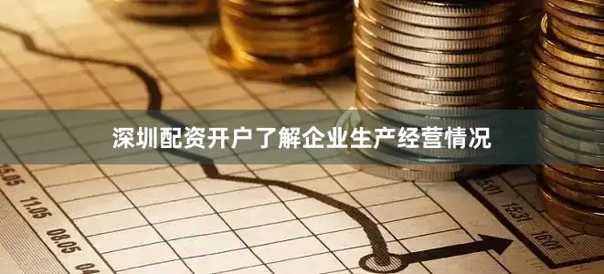 深圳配资开户了解企业生产经营情况