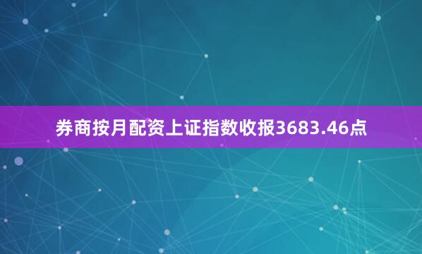 券商按月配资上证指数收报3683.46点