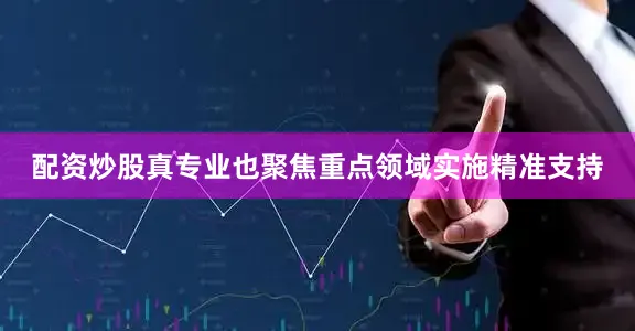 配资炒股真专业也聚焦重点领域实施精准支持