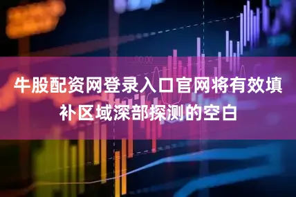 牛股配资网登录入口官网将有效填补区域深部探测的空白