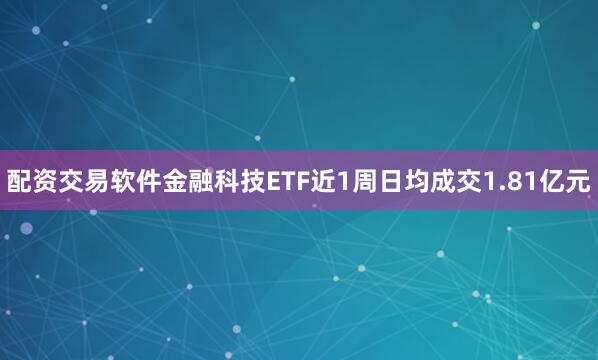 配资交易软件金融科技ETF近1周日均成交1.81亿元