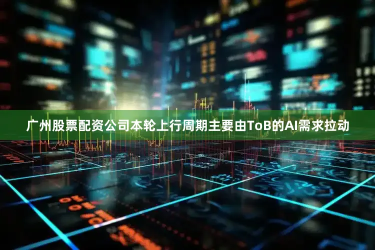 广州股票配资公司本轮上行周期主要由ToB的AI需求拉动