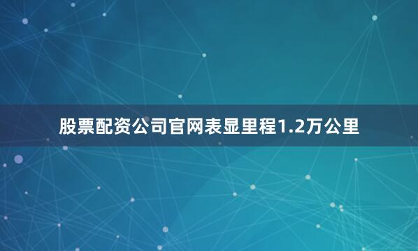 股票配资公司官网表显里程1.2万公里